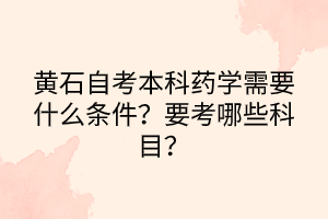 黃石自考本科藥學(xué)需要什么條件？要考哪些科目？