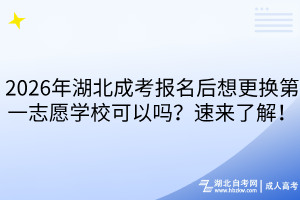 2026年湖北成考報(bào)名后想更換第一志愿學(xué)校可以嗎？速來(lái)了解！