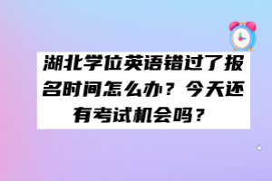 湖北學位英語錯過了報名時間怎么辦？今天還有考試機會嗎？