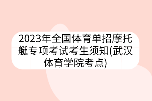 2023年全國體育單招摩托艇專項考試考生須知(武漢體育學(xué)院考點)