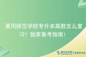黃岡師范學(xué)院專升本高數(shù)怎么復(fù)習(xí)？獨(dú)家備考指南！