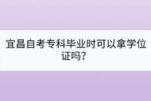 宜昌自考專科畢業(yè)時(shí)可以拿學(xué)位證嗎？