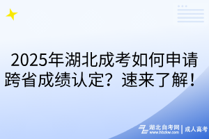 2025年湖北成考如何申請跨省成績認(rèn)定？速來了解！