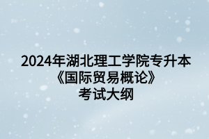 2024年湖北理工學(xué)院專升本國際經(jīng)濟(jì)與貿(mào)易專業(yè)《國際貿(mào)易概論》考試大綱