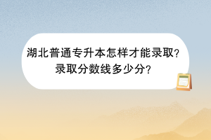 湖北普通專升本怎樣才能錄取？錄取分?jǐn)?shù)線多少分？
