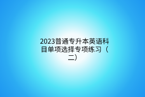 2023普通專升本英語科目單項選擇專項練習(xí)（二）