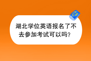 湖北學位英語報名了不去參加考試可以嗎？
