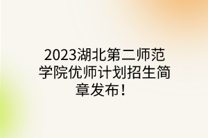 2023湖北第二師范學(xué)院優(yōu)師計(jì)劃招生簡(jiǎn)章發(fā)布！