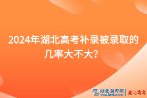 2024年湖北高考補(bǔ)錄被錄取的幾率大不大？