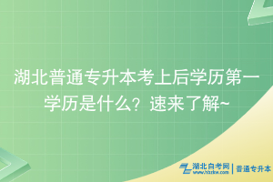 湖北普通專升本考上后學歷第一學歷是什么？速來了解~
