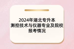 2024年湖北專升本測控技術(shù)與儀器專業(yè)及院校報(bào)考情況