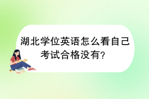 湖北學(xué)位英語怎么看自己考試合格沒有？