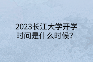 2023長江大學(xué)開學(xué)時間是什么時候？