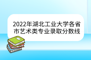 2022年湖北工業(yè)大學(xué)各省市藝術(shù)類專業(yè)錄取分?jǐn)?shù)線