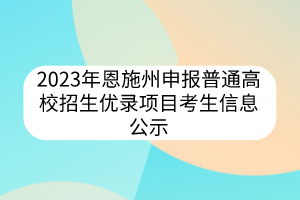 2023年恩施州申報普通高校招生優(yōu)錄項目考生信息公示