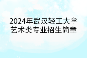 2024年武漢輕工大學(xué)藝術(shù)類專業(yè)招生簡(jiǎn)章