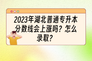 2023年湖北普通專升本分?jǐn)?shù)線會(huì)上漲嗎？怎么錄取？
