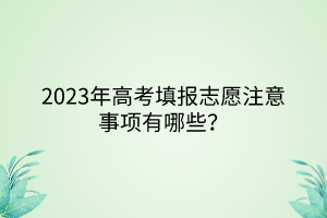 2023年高考填報志愿注意事項(xiàng)有哪些？