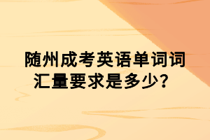 隨州成考英語(yǔ)單詞詞匯量要求是多少？
