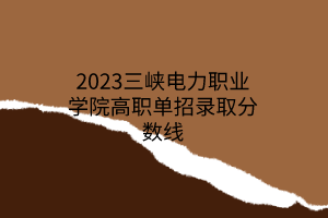 2023三峽電力職業(yè)學(xué)院高職單招錄取分?jǐn)?shù)線(xiàn)