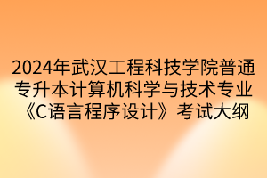 2024年武漢工程科技學院普通專升本計算機科學與技術專業(yè)《C語言程序設計》考試大綱