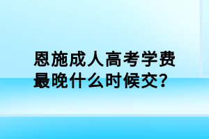 恩施成人高考學(xué)費(fèi)最晚什么時(shí)候交？