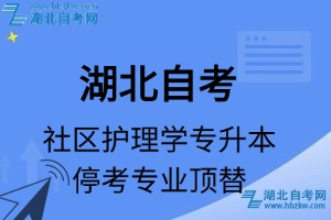 湖北自考社區(qū)護(hù)理學(xué)專(zhuān)業(yè)停考專(zhuān)升本專(zhuān)業(yè)課程頂替表_停考專(zhuān)業(yè)代碼_停考專(zhuān)業(yè)頂替_停考專(zhuān)業(yè)