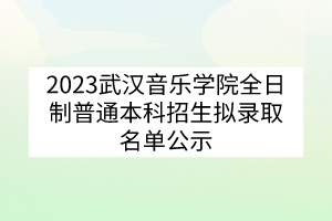 2023武漢音樂(lè)學(xué)院全日制普通本科招生擬錄取名單公示
