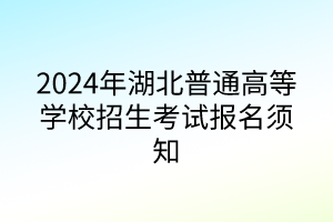 2024年湖北普通高等學(xué)校招生考試報名須知