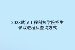 2023武漢工程科技學(xué)院招生錄取進(jìn)程及查詢方式