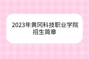 2023年黃岡科技職業(yè)學(xué)院招生簡章