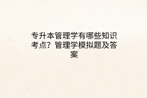 專升本管理學(xué)有哪些知識考點？管理學(xué)模擬題及答案