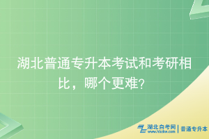湖北普通專升本考試和考研相比，哪個(gè)更難？
