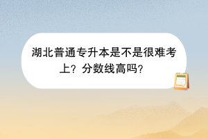 湖北普通專升本是不是很難考上？分?jǐn)?shù)線高嗎？
