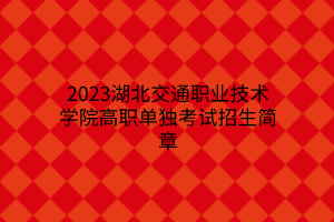 2023湖北交通職業(yè)技術(shù)學(xué)院高職單獨(dú)考試招生簡(jiǎn)章