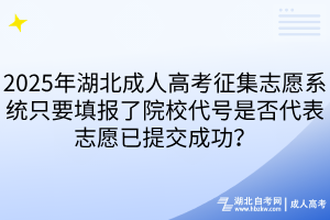 2025年湖北成人高考征集志愿系統(tǒng)只要填報(bào)了院校代號是否代表志愿已提交成功？