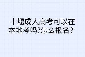 十堰成人高考可以在本地考嗎?怎么報名？