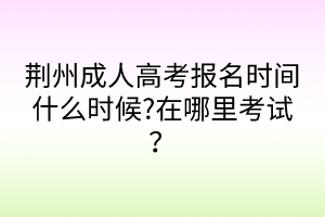 荊州成人高考報名時間什么時候?在哪里考試？