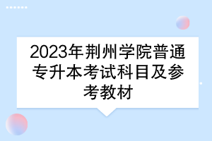 2023年荊州學(xué)院普通專(zhuān)升本考試科目及參考教材