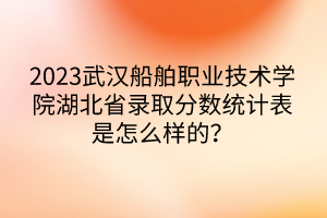 2023武漢船舶職業(yè)技術(shù)學(xué)院湖北省錄取分?jǐn)?shù)統(tǒng)計(jì)表是怎么樣的？