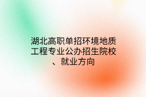 湖北高職單招環(huán)境地質(zhì)工程專業(yè)公辦招生院校、就業(yè)方向