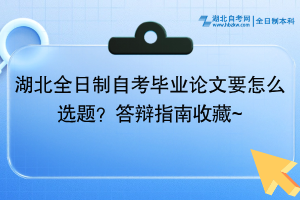 湖北全日制自考畢業(yè)論文要怎么選題？答辯指南收藏~