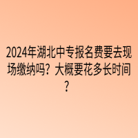 2024年湖北中專(zhuān)報(bào)名費(fèi)要去現(xiàn)場(chǎng)繳納嗎？大概要花多長(zhǎng)時(shí)間？
