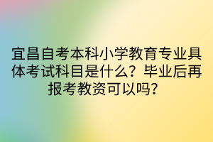 宜昌自考本科小學(xué)教育專業(yè)具體考試科目是什么？畢業(yè)后再報考教資可以嗎？