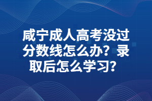 咸寧成人高考沒(méi)過(guò)分?jǐn)?shù)線怎么辦？錄取后怎么學(xué)習(xí)？