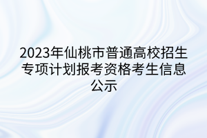 2023年仙桃市普通高校招生專項計劃報考資格考生信息公示