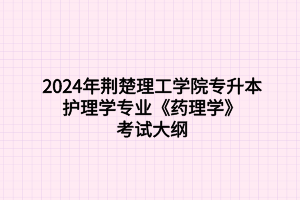 2024年荊楚理工學(xué)院專升本護(hù)理學(xué)專業(yè)《藥理學(xué)》考試大綱