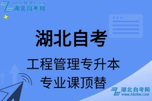 湖北自考工程管理專升本專業(yè)課頂替表_頂替學(xué)分_頂替科目_頂替說(shuō)明