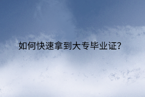 如何快速拿到大專畢業(yè)證？