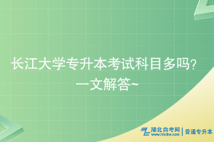 長江大學(xué)專升本考試科目多嗎？一文解答~